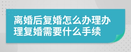 离婚后复婚怎么办理办理复婚需要什么手续