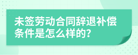 未签劳动合同辞退补偿条件是怎么样的？