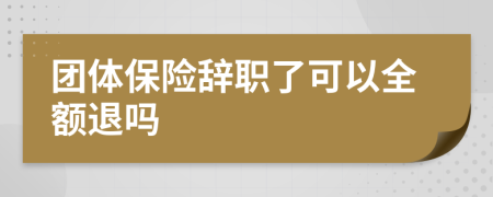 团体保险辞职了可以全额退吗