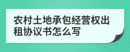 农村土地承包经营权出租协议书怎么写