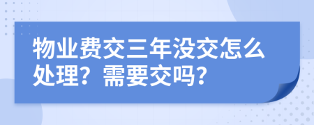 物业费交三年没交怎么处理？需要交吗？