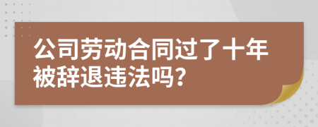 公司劳动合同过了十年被辞退违法吗？