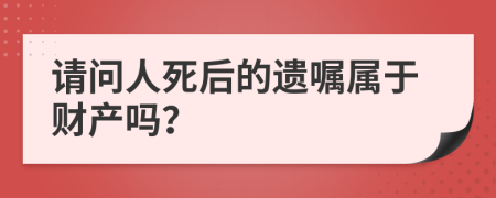 请问人死后的遗嘱属于财产吗？