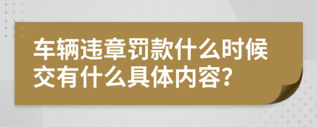 车辆违章罚款什么时候交有什么具体内容？