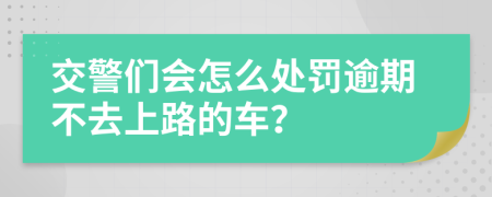 交警们会怎么处罚逾期不去上路的车？