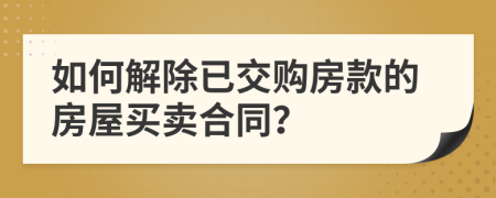 如何解除已交购房款的房屋买卖合同？