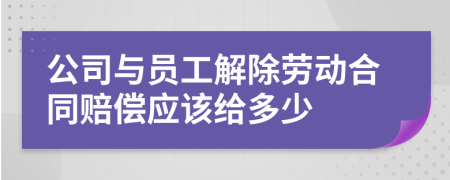 公司与员工解除劳动合同赔偿应该给多少