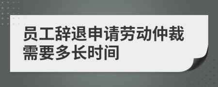 员工辞退申请劳动仲裁需要多长时间