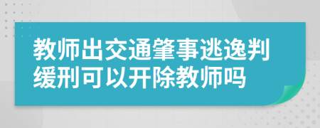 教师出交通肇事逃逸判缓刑可以开除教师吗