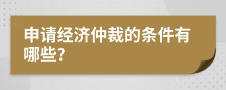 申请经济仲裁的条件有哪些？
