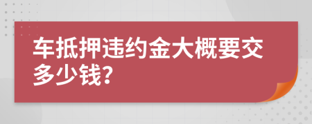 车抵押违约金大概要交多少钱？