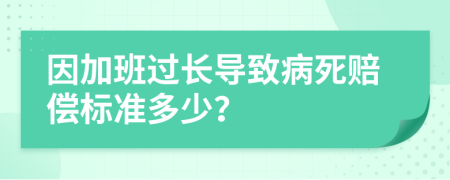 因加班过长导致病死赔偿标准多少？