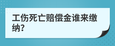 工伤死亡赔偿金谁来缴纳？