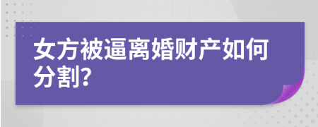 女方被逼离婚财产如何分割？