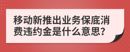 移动新推出业务保底消费违约金是什么意思？