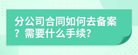 分公司合同如何去备案？需要什么手续？