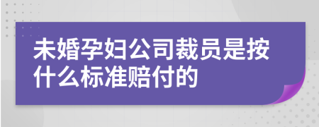 未婚孕妇公司裁员是按什么标准赔付的