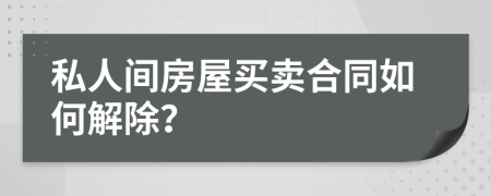 私人间房屋买卖合同如何解除？