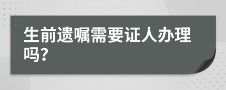 生前遗嘱需要证人办理吗？