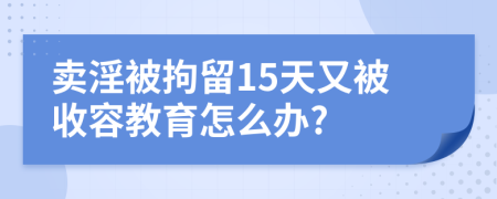 卖淫被拘留15天又被收容教育怎么办?