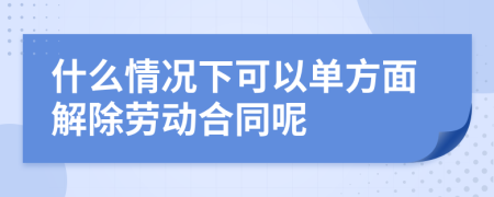 什么情况下可以单方面解除劳动合同呢