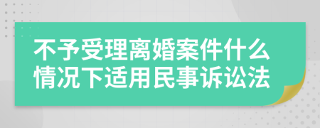 不予受理离婚案件什么情况下适用民事诉讼法