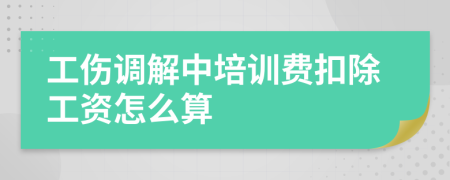 工伤调解中培训费扣除工资怎么算