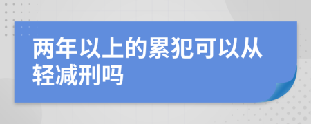 两年以上的累犯可以从轻减刑吗