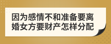 因为感情不和准备要离婚女方要财产怎样分配