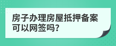 房子办理房屋抵押备案可以网签吗？