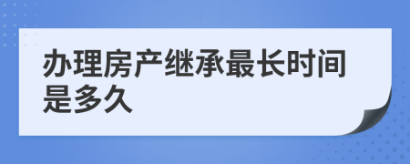 办理房产继承最长时间是多久