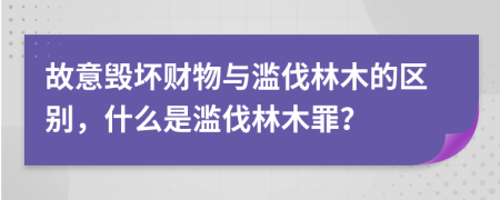 故意毁坏财物与滥伐林木的区别，什么是滥伐林木罪？