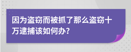 因为盗窃而被抓了那么盗窃十万逮捕该如何办？