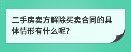 二手房卖方解除买卖合同的具体情形有什么呢？