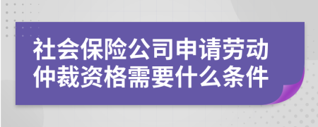 社会保险公司申请劳动仲裁资格需要什么条件