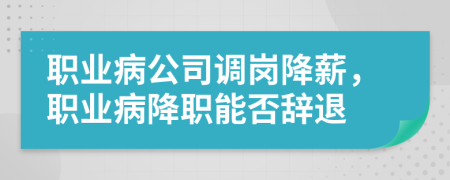 职业病公司调岗降薪，职业病降职能否辞退