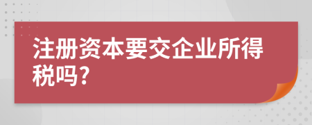 注册资本要交企业所得税吗?