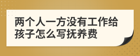 两个人一方没有工作给孩子怎么写抚养费