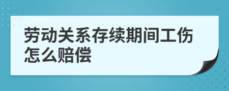 劳动关系存续期间工伤怎么赔偿