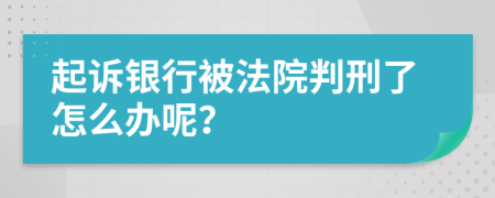 起诉银行被法院判刑了怎么办呢？