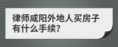 律师咸阳外地人买房子有什么手续？