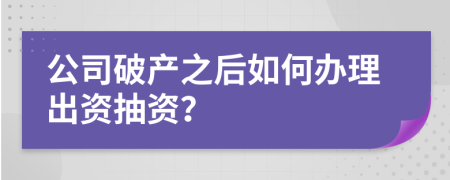 公司破产之后如何办理出资抽资？