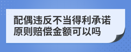 配偶违反不当得利承诺原则赔偿金额可以吗