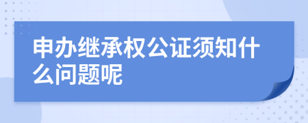 申办继承权公证须知什么问题呢