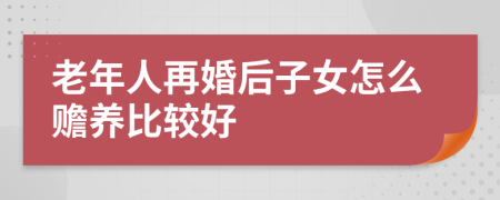 老年人再婚后子女怎么赡养比较好