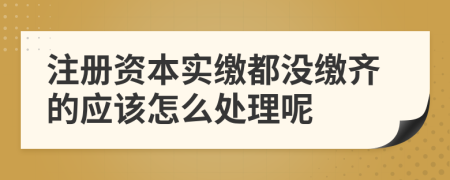 注册资本实缴都没缴齐的应该怎么处理呢