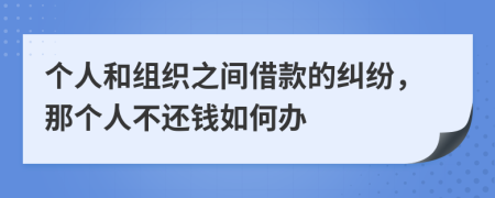 个人和组织之间借款的纠纷，那个人不还钱如何办