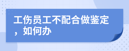 工伤员工不配合做鉴定，如何办