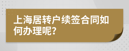 上海居转户续签合同如何办理呢？