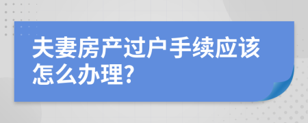 夫妻房产过户手续应该怎么办理?